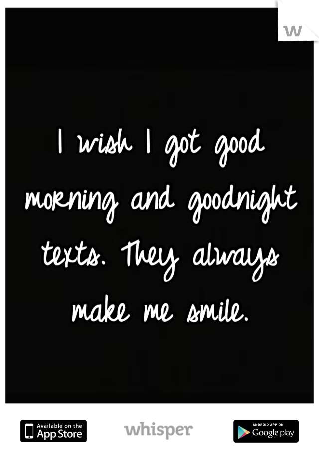 I wish I got good morning and goodnight texts. They always make me smile. 