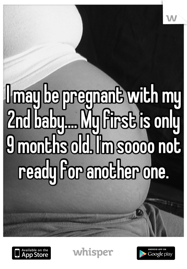 I may be pregnant with my 2nd baby.... My first is only 9 months old. I'm soooo not ready for another one.