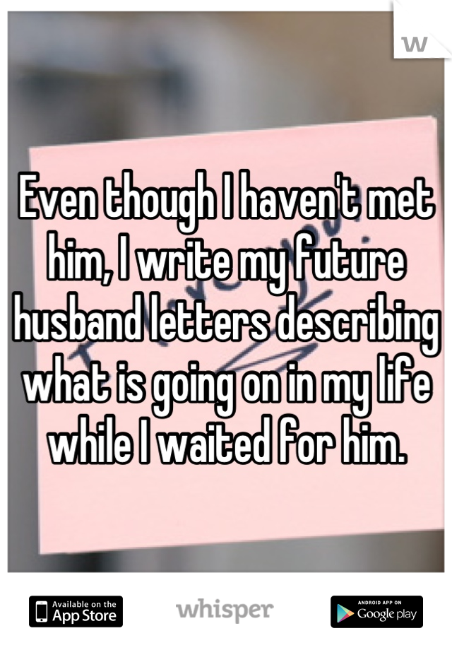 Even though I haven't met him, I write my future husband letters describing what is going on in my life while I waited for him.