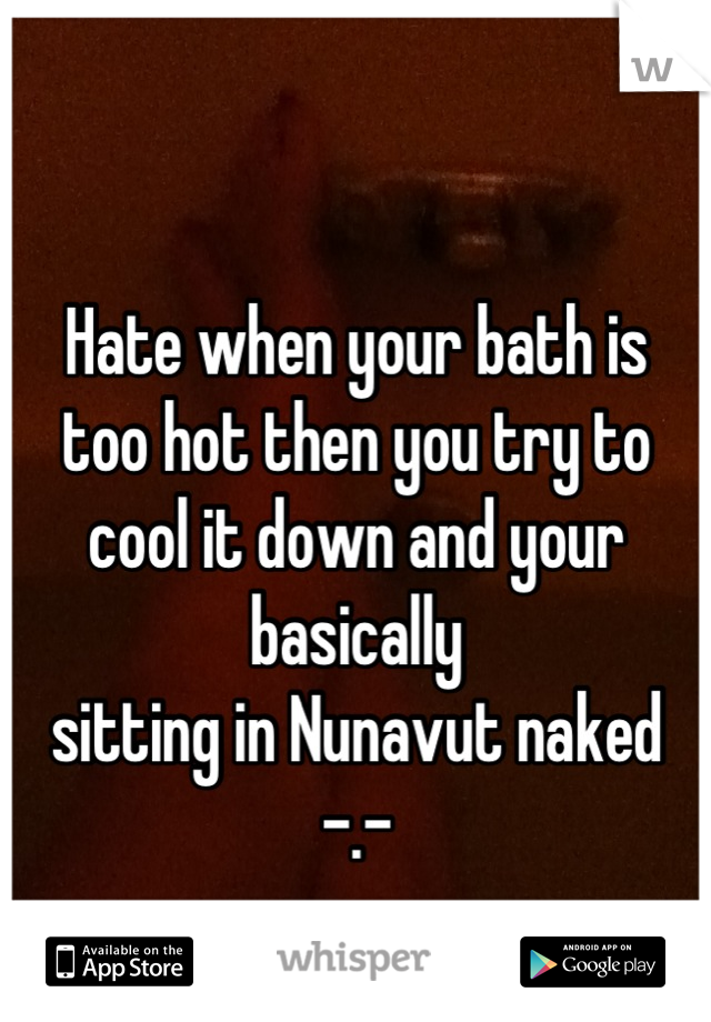 Hate when your bath is
too hot then you try to 
cool it down and your basically 
sitting in Nunavut naked
 -.- 