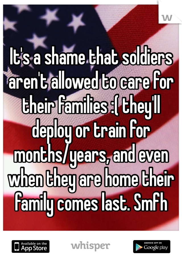 It's a shame that soldiers aren't allowed to care for their families :( they'll deploy or train for months/years, and even when they are home their family comes last. Smfh