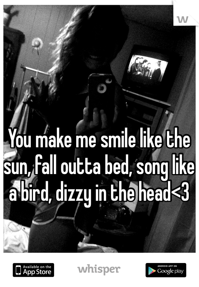You make me smile like the sun, fall outta bed, song like a bird, dizzy in the head<3