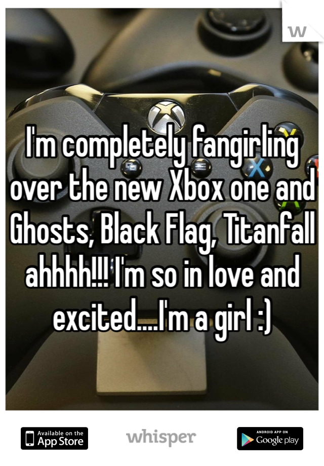 I'm completely fangirling over the new Xbox one and Ghosts, Black Flag, Titanfall ahhhh!!! I'm so in love and excited....I'm a girl :)