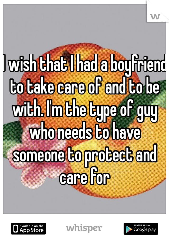 I wish that I had a boyfriend to take care of and to be with. I'm the type of guy who needs to have someone to protect and care for 