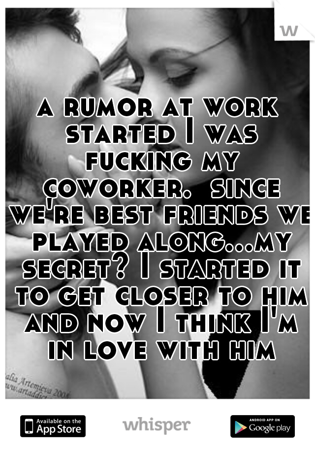a rumor at work started I was fucking my coworker.  since we're best friends we played along...my secret? I started it to get closer to him and now I think I'm in love with him