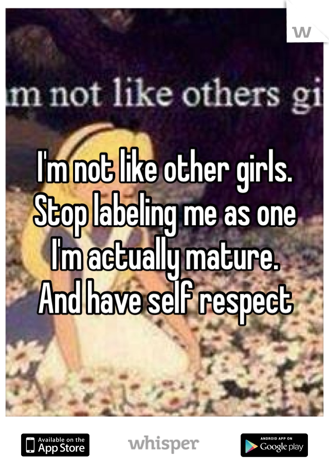 I'm not like other girls. 
Stop labeling me as one 
I'm actually mature. 
And have self respect 