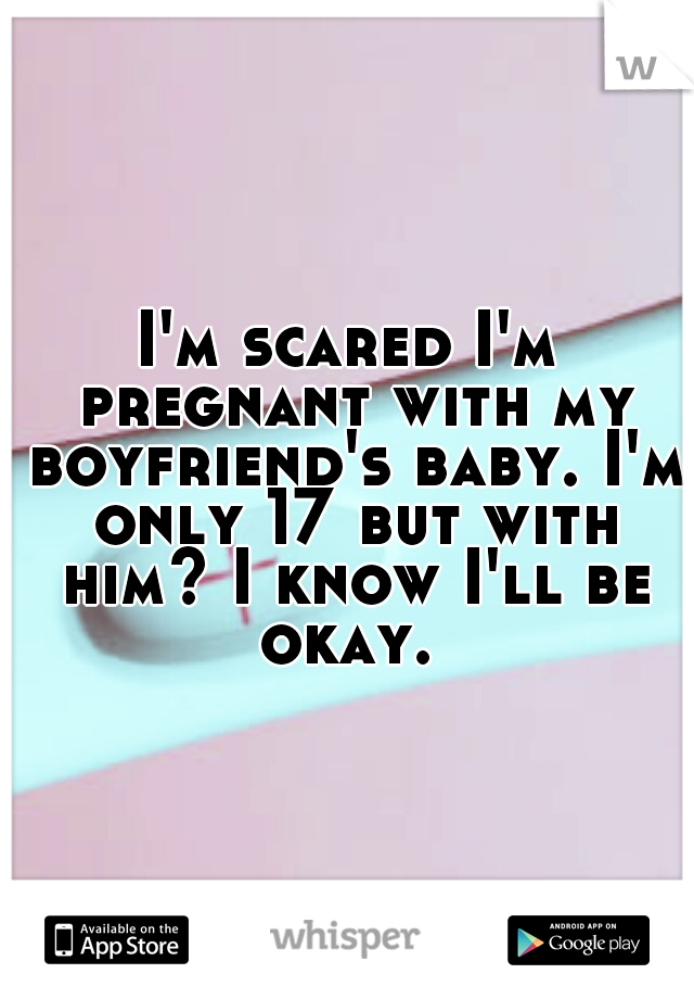 I'm scared I'm pregnant with my boyfriend's baby. I'm only 17 but with him? I know I'll be okay. 