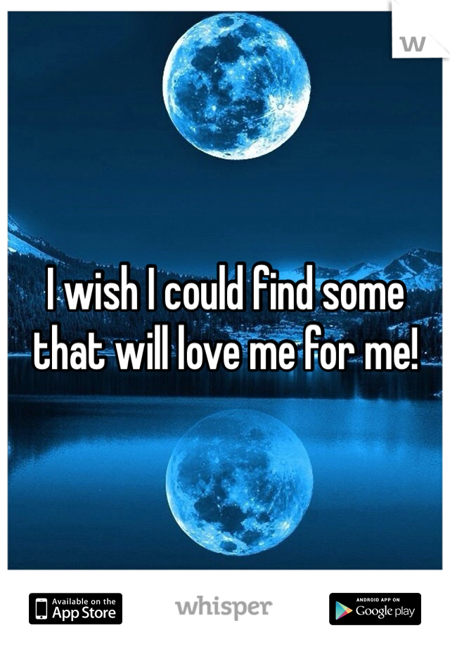 I wish I could find some that will love me for me!