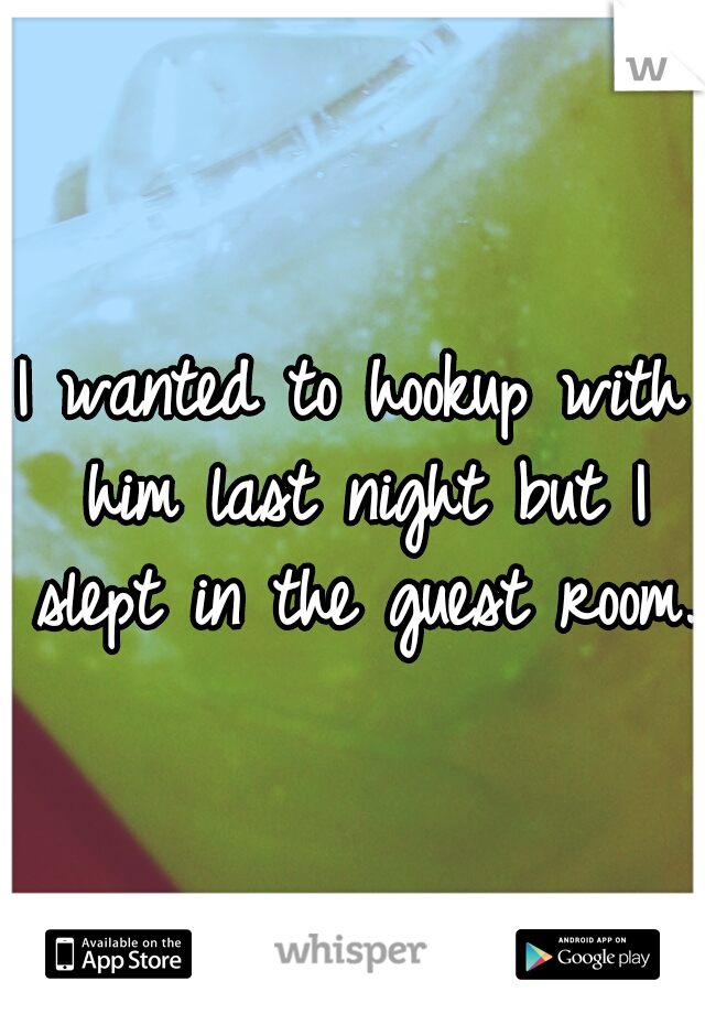 I wanted to hookup with him last night but I slept in the guest room. 