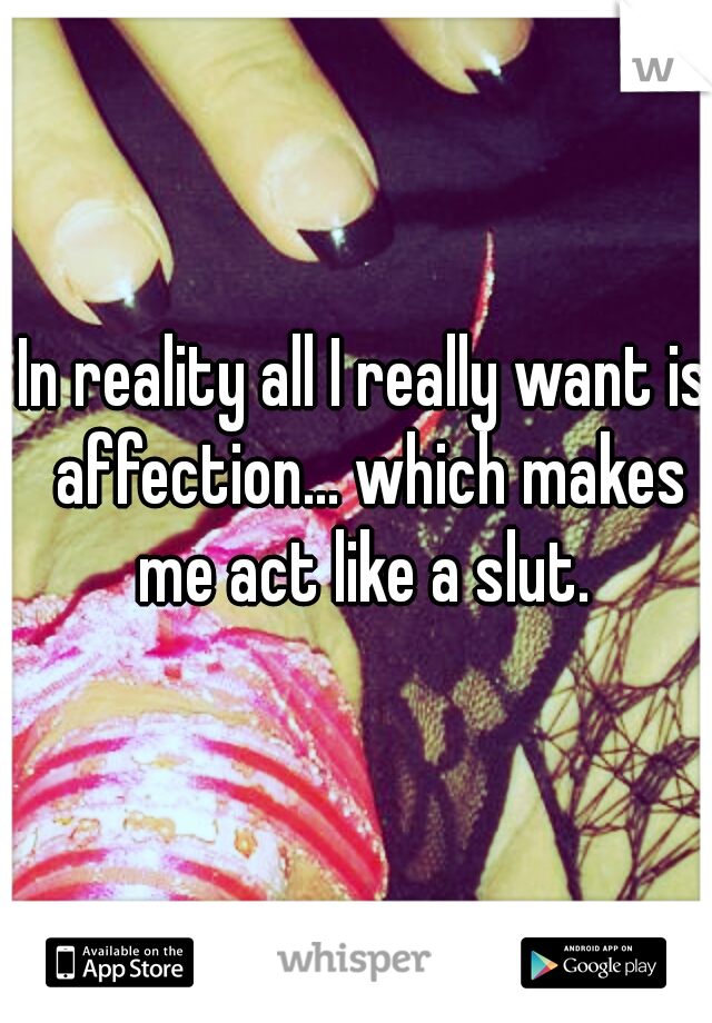 In reality all I really want is affection... which makes me act like a slut. 