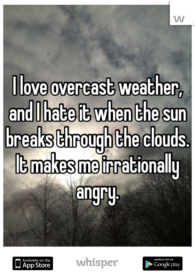 I love overcast weather, and I hate it when the sun breaks through the clouds. It makes me irrationally angry. 