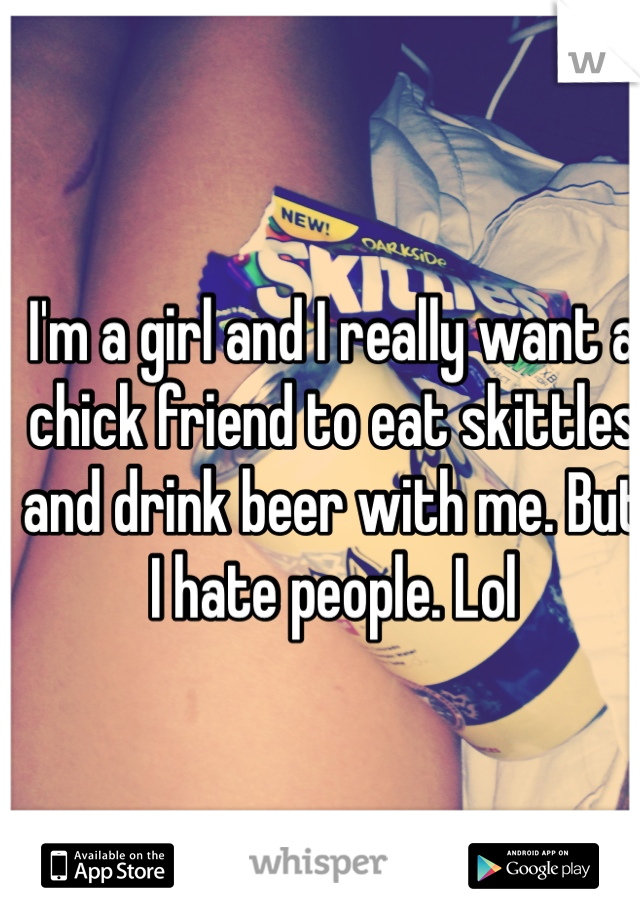 I'm a girl and I really want a chick friend to eat skittles and drink beer with me. But I hate people. Lol