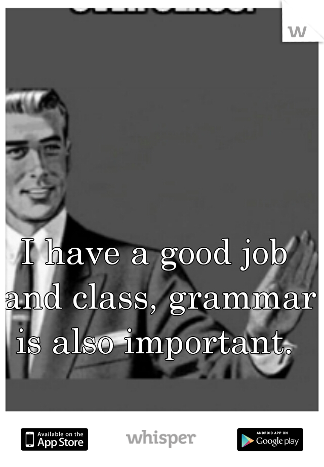 I have a good job and class, grammar is also important. 