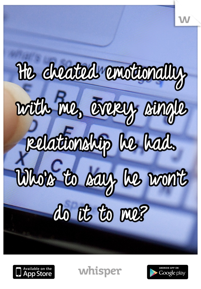 He cheated emotionally with me, every single relationship he had. Who's to say he won't do it to me?