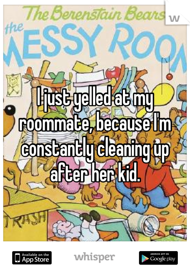 I just yelled at my roommate, because I'm constantly cleaning up after her kid. 