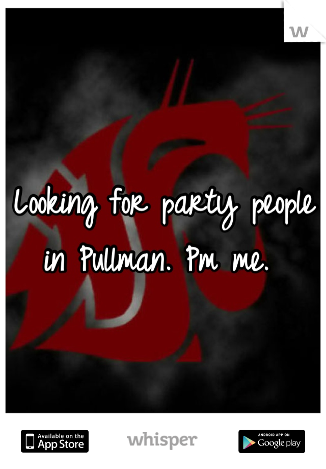Looking for party people in Pullman. Pm me. 