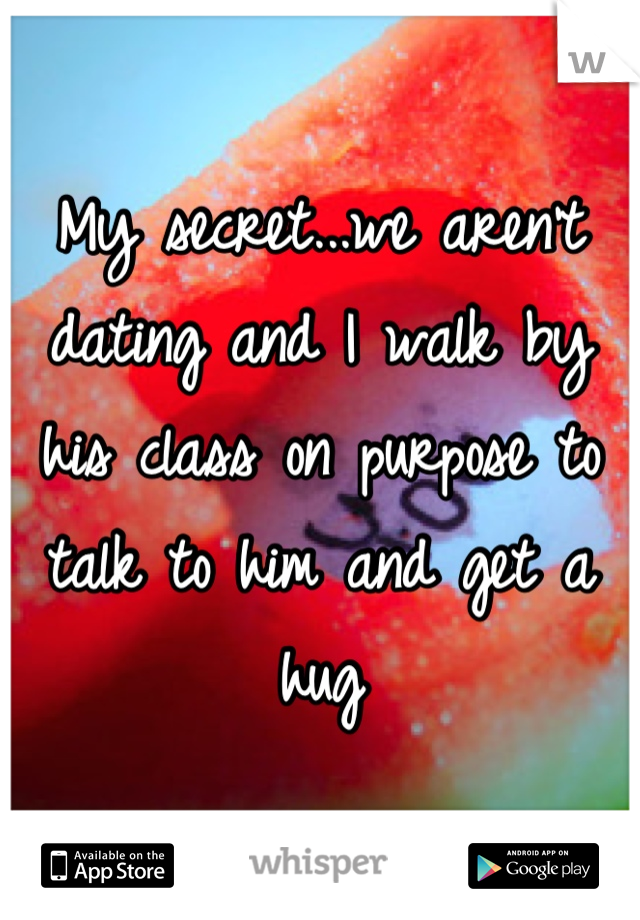 My secret...we aren't dating and I walk by his class on purpose to talk to him and get a hug