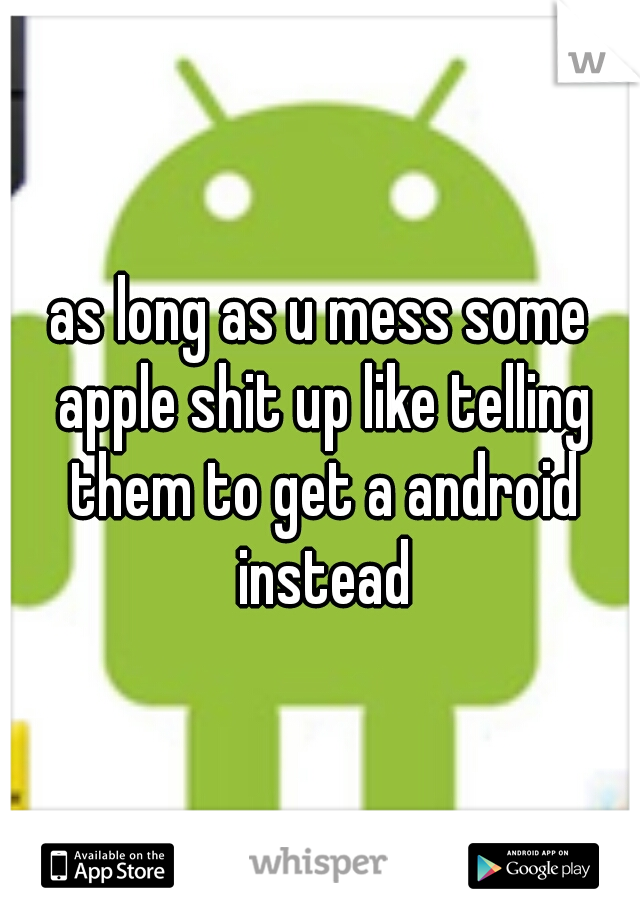 as long as u mess some apple shit up like telling them to get a android instead