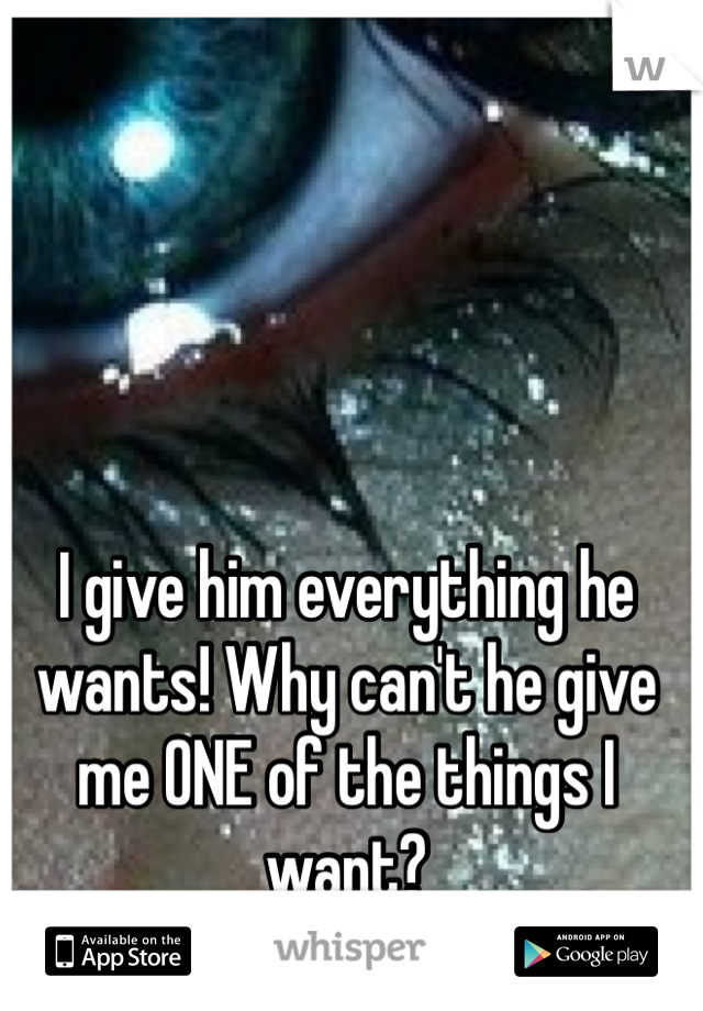 I give him everything he wants! Why can't he give me ONE of the things I want?