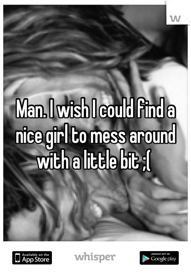 Man. I wish I could find a nice girl to mess around with a little bit ;( 