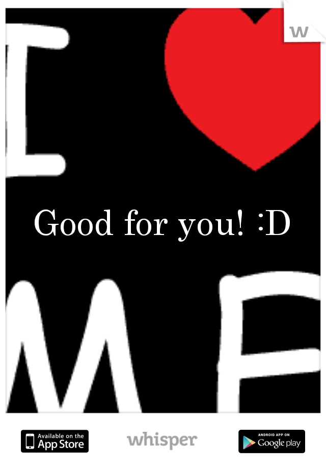 Good for you! :D