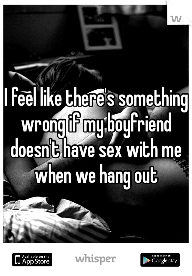 I feel like there's something wrong if my boyfriend doesn't have sex with me when we hang out