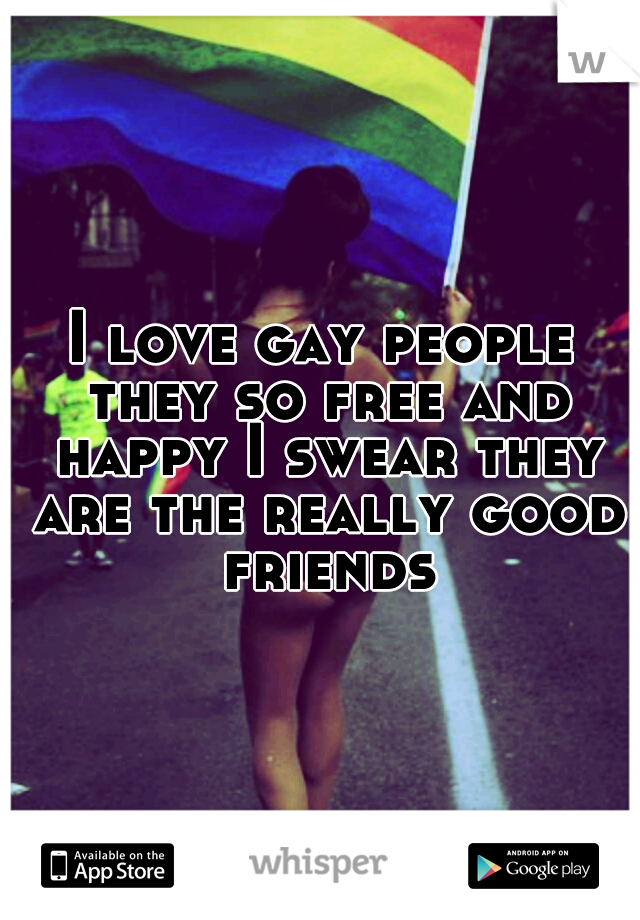 I love gay people they so free and happy I swear they are the really good friends