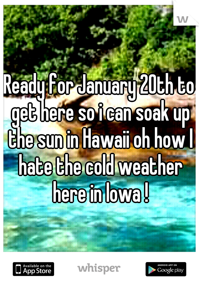 Ready for January 20th to get here so i can soak up the sun in Hawaii oh how I hate the cold weather here in Iowa !