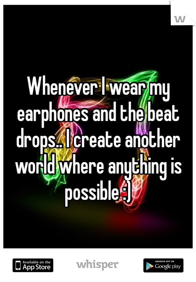 Whenever I wear my earphones and the beat drops.. I create another world where anything is possible :)