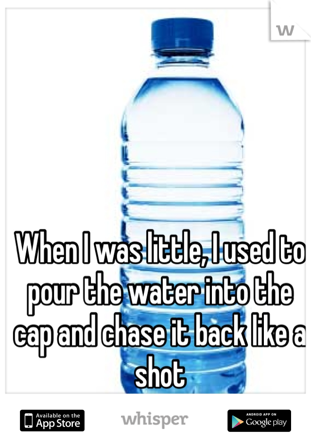 When I was little, I used to pour the water into the cap and chase it back like a shot 
