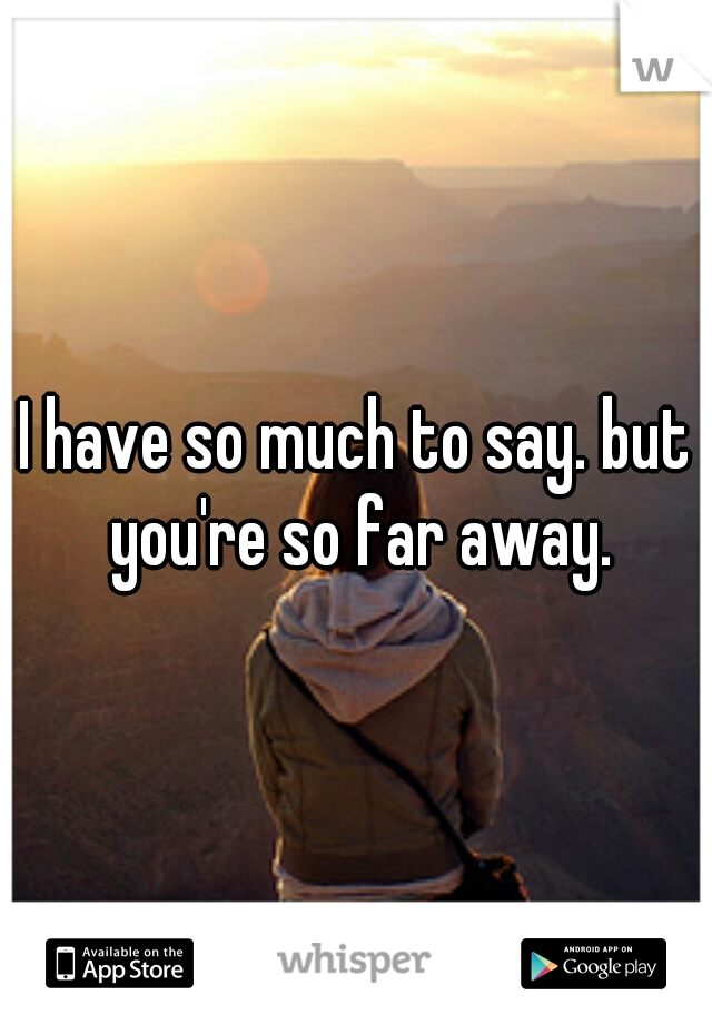 I have so much to say. but you're so far away.