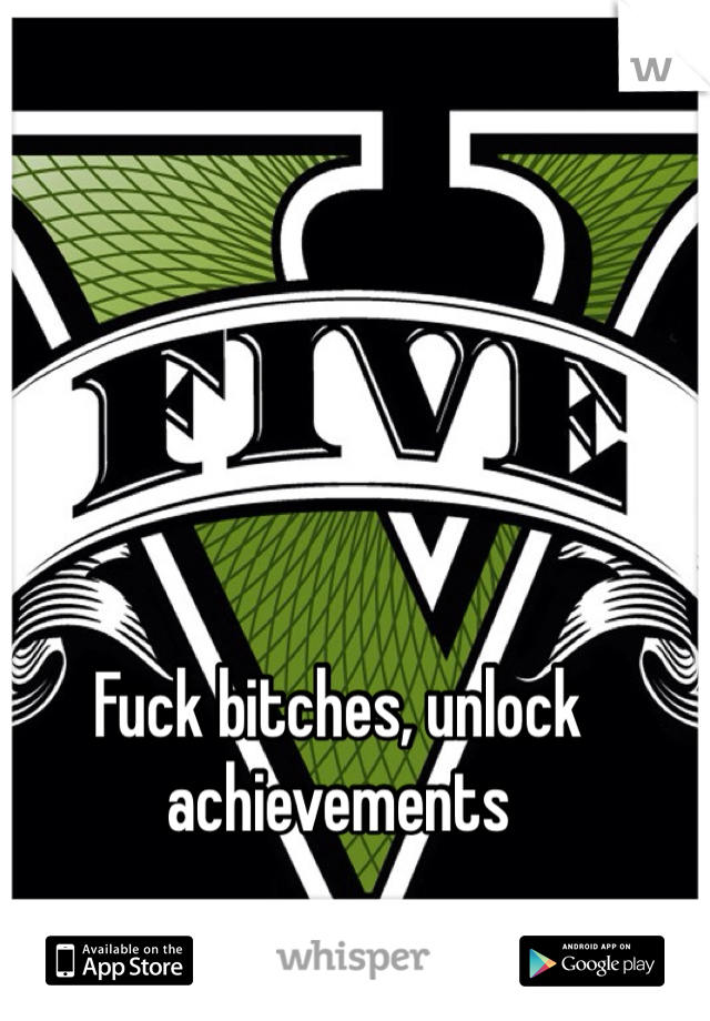 Fuck bitches, unlock achievements