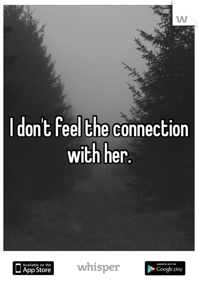 I don't feel the connection with her.
