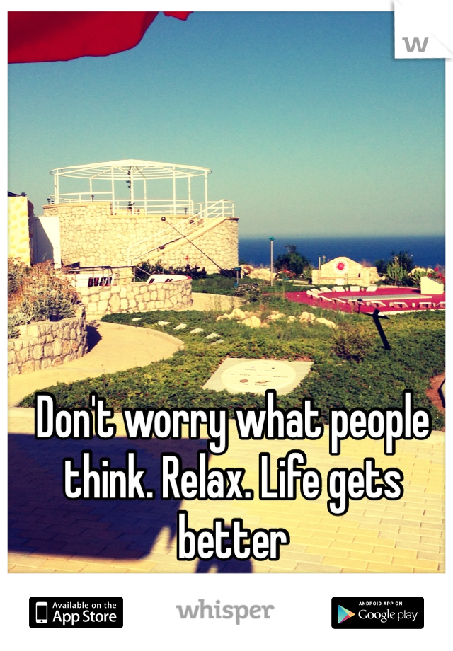 Don't worry what people think. Relax. Life gets better
