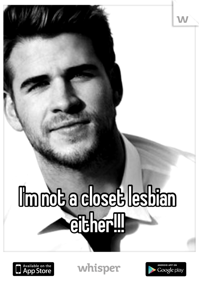 I'm not a closet lesbian either!!!
