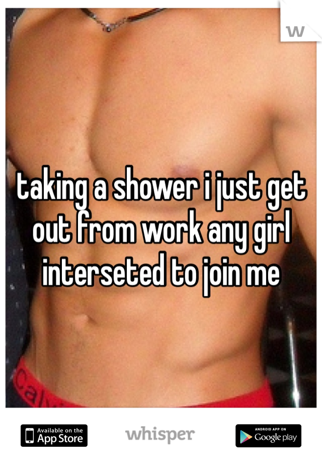 taking a shower i just get out from work any girl interseted to join me 