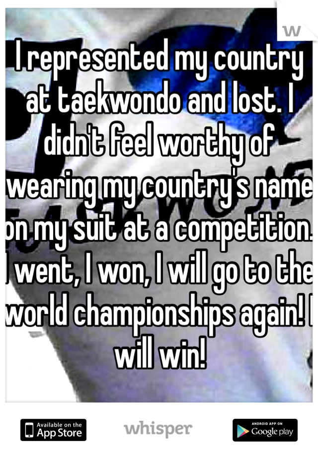 I represented my country at taekwondo and lost. I didn't feel worthy of wearing my country's name on my suit at a competition. I went, I won, I will go to the world championships again! I will win!
