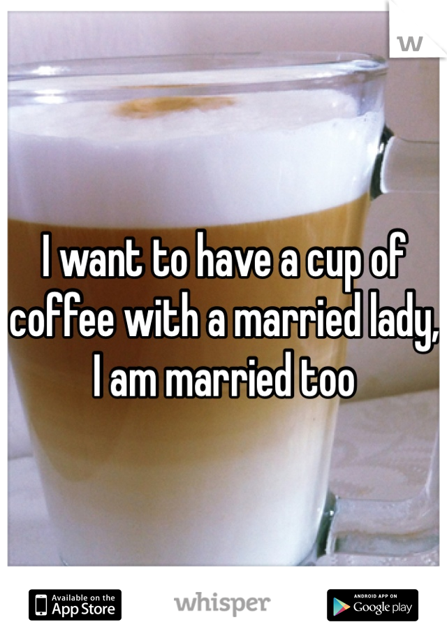 I want to have a cup of coffee with a married lady, I am married too 