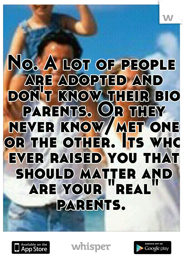 No. A lot of people are adopted and don't know their bio parents. Or they never know/met one or the other. Its who ever raised you that should matter and are your "real" parents. 
