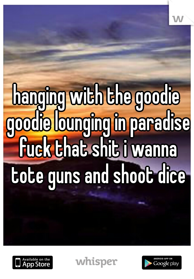 hanging with the goodie goodie lounging in paradise fuck that shit i wanna tote guns and shoot dice