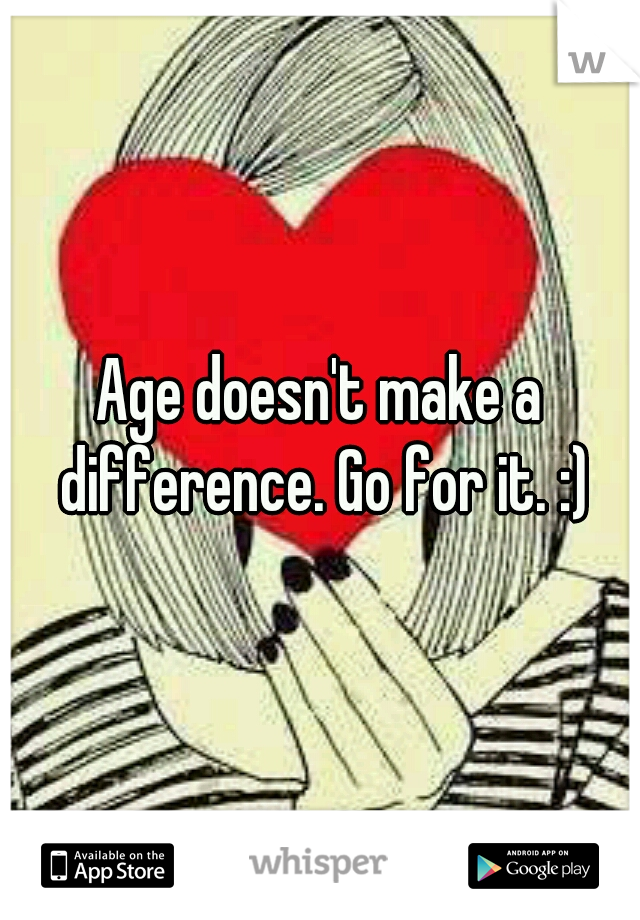 Age doesn't make a difference. Go for it. :)