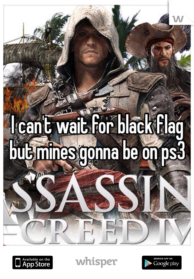 I can't wait for black flag but mines gonna be on ps3