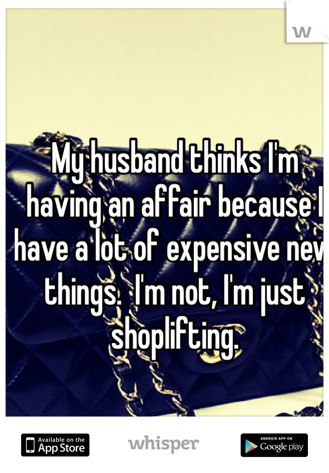 My husband thinks I'm having an affair because I have a lot of expensive new things.  I'm not, I'm just shoplifting.