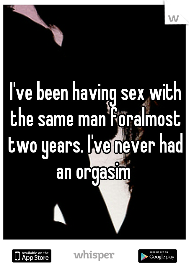  I've been having sex with the same man foralmost two years. I've never had an orgasim 