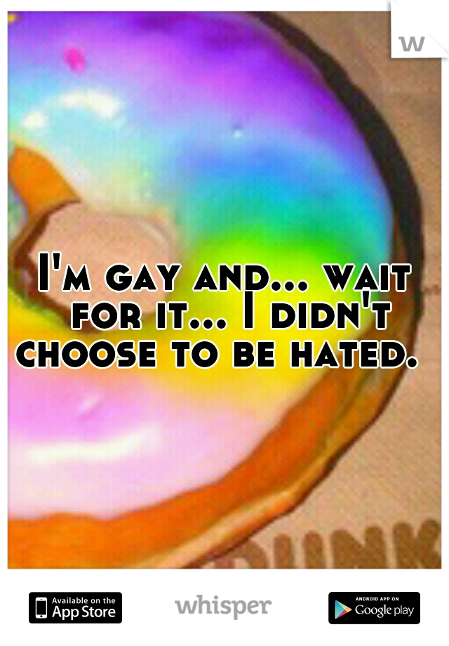 I'm gay and... wait for it... I didn't choose to be hated.  
