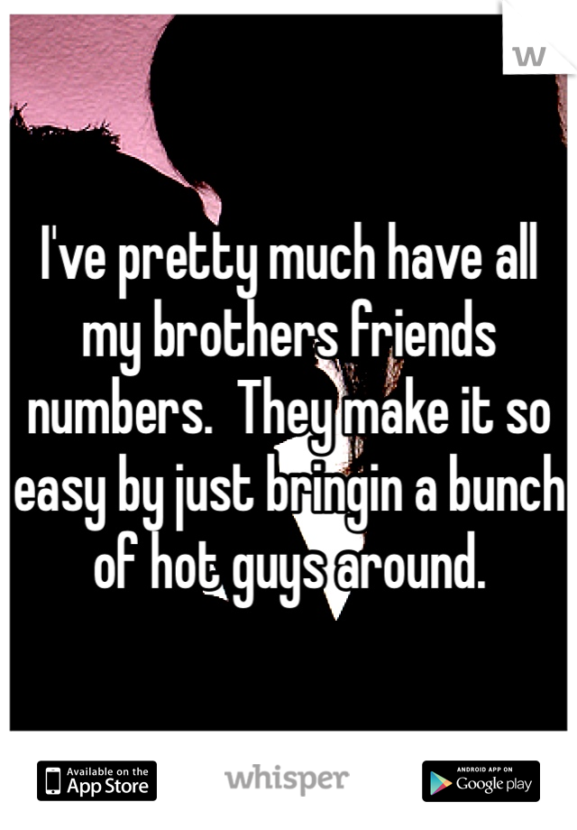 I've pretty much have all my brothers friends numbers.  They make it so easy by just bringin a bunch of hot guys around. 