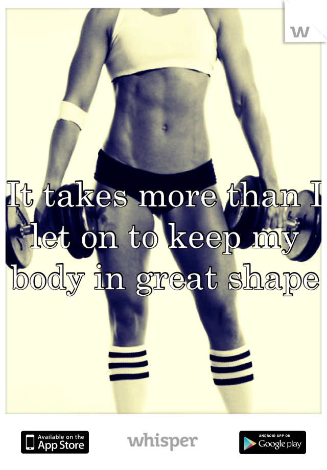 It takes more than I let on to keep my body in great shape
