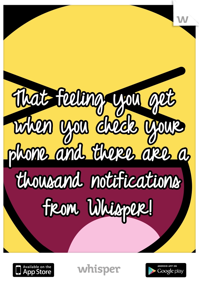 That feeling you get when you check your phone and there are a thousand notifications from Whisper!
