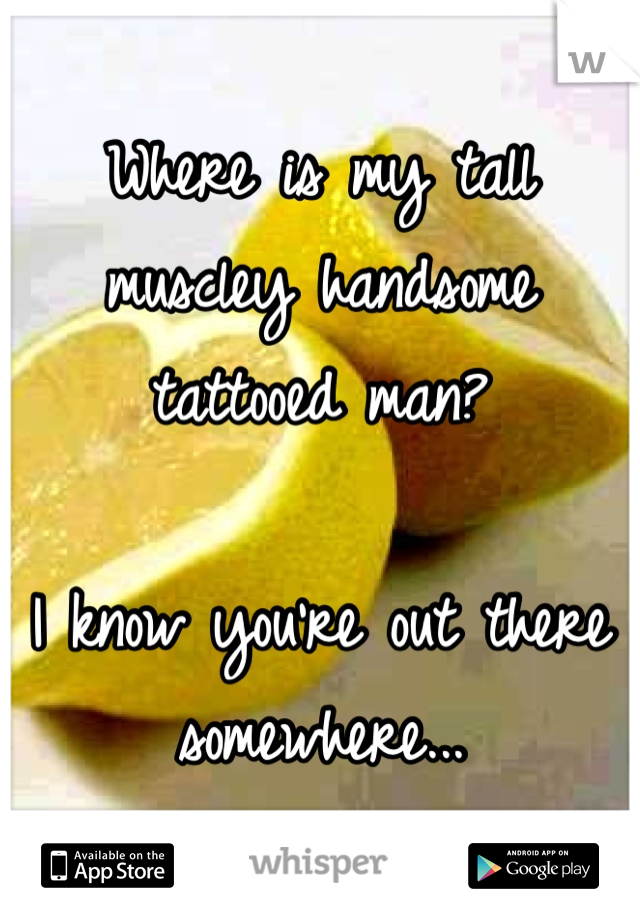 Where is my tall muscley handsome tattooed man? 

I know you're out there somewhere...