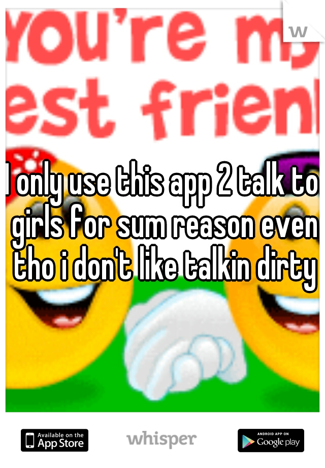 I only use this app 2 talk to girls for sum reason even tho i don't like talkin dirty